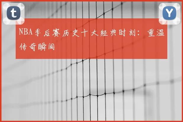 NBA季后赛历史十大经典时刻：重温传奇瞬间
