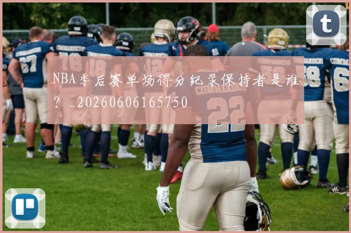 NBA季后赛单场得分纪录保持者是谁？_20260606165750