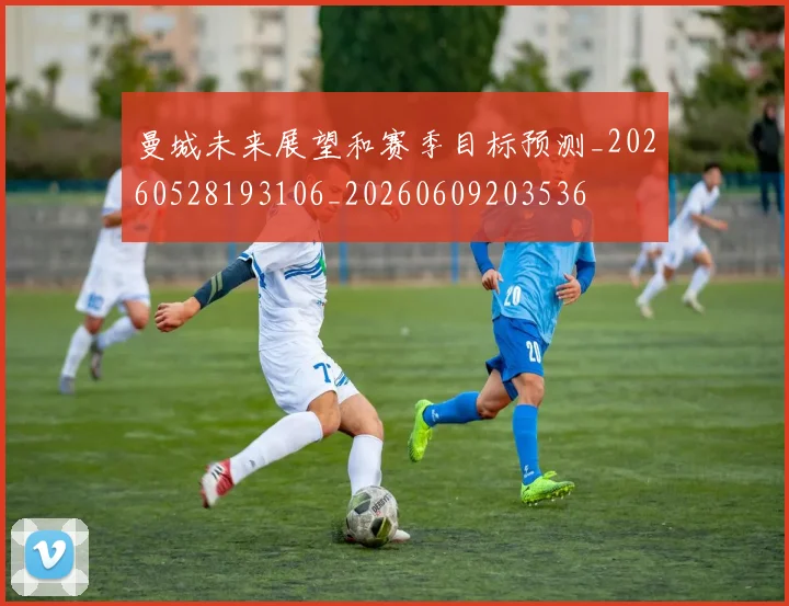 曼城未来展望和赛季目标预测_20260528193106_20260609203536