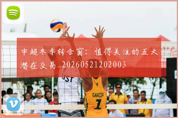 中超冬季转会窗：值得关注的五大潜在交易_20260521202003