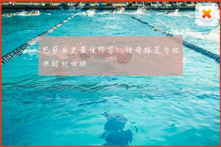 巴萨历史最佳阵容：传奇球星与经典时刻回顾