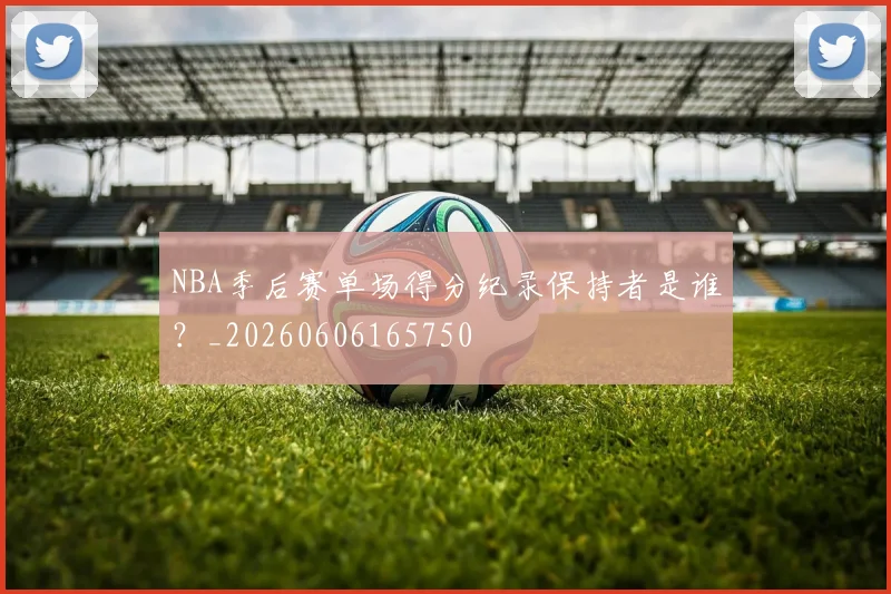 NBA季后赛单场得分纪录保持者是谁？_20260606165750
