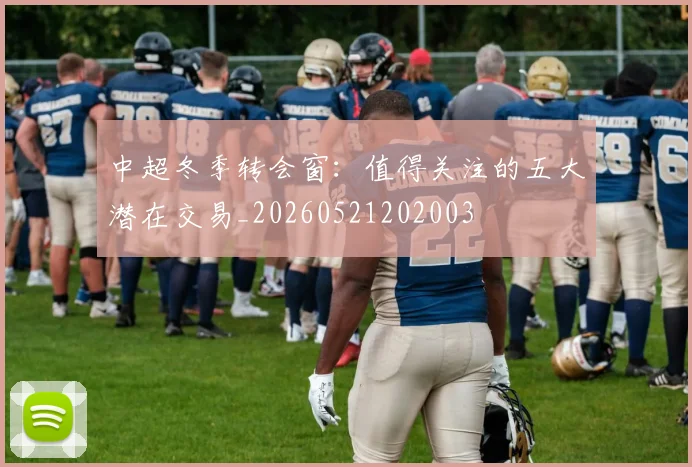 中超冬季转会窗：值得关注的五大潜在交易_20260521202003