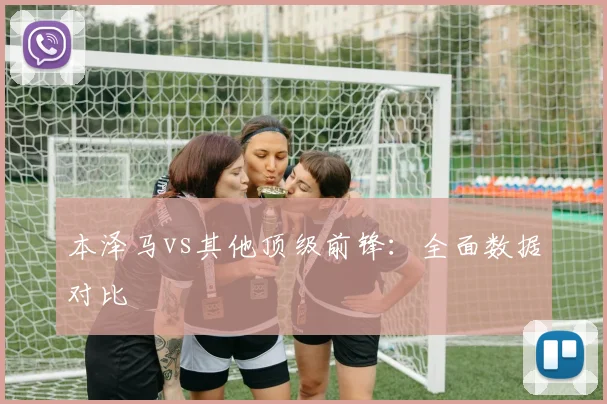 本泽马vs其他顶级前锋：全面数据对比