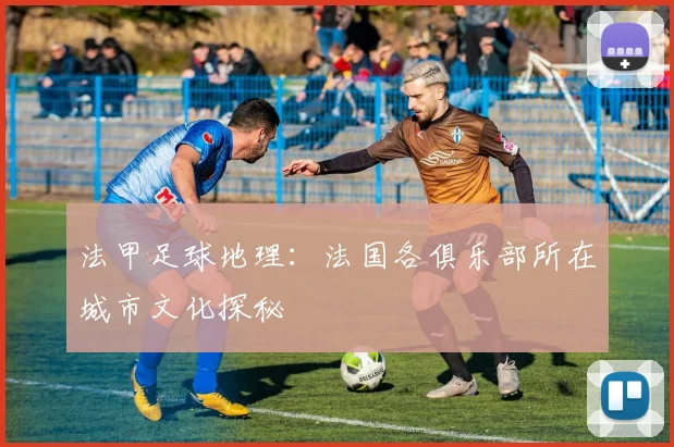 法甲足球地理：法国各俱乐部所在城市文化探秘