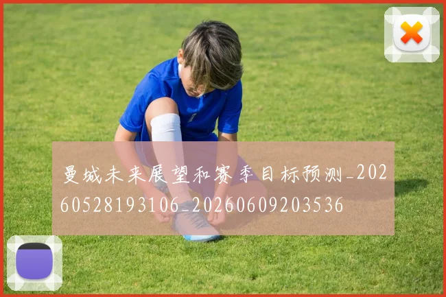 曼城未来展望和赛季目标预测_20260528193106_20260609203536