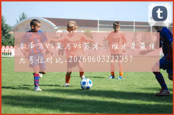 本泽马vs莱万vs苏牙：谁才是最佳九号位对比_20260603222357