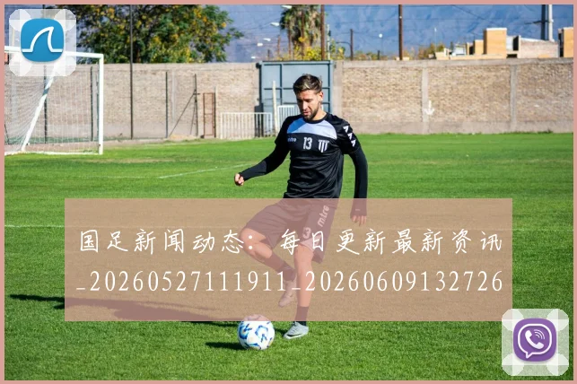 国足新闻动态:每日更新最新资讯_20260527111911_20260609132726