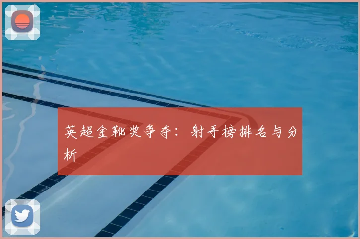 英超金靴奖争夺：射手榜排名与分析