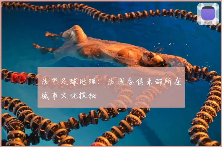 法甲足球地理:法国各俱乐部所在城市文化探秘