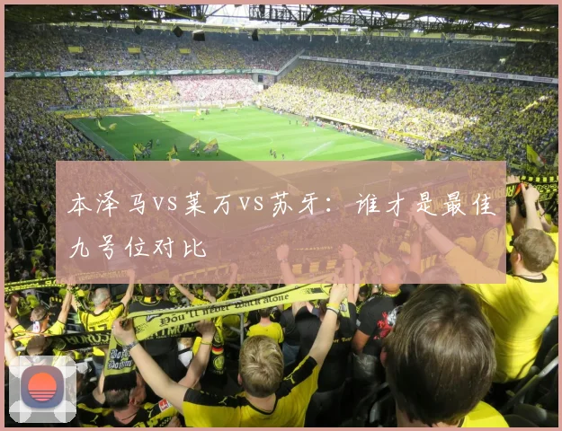 本泽马vs莱万vs苏牙：谁才是最佳九号位对比