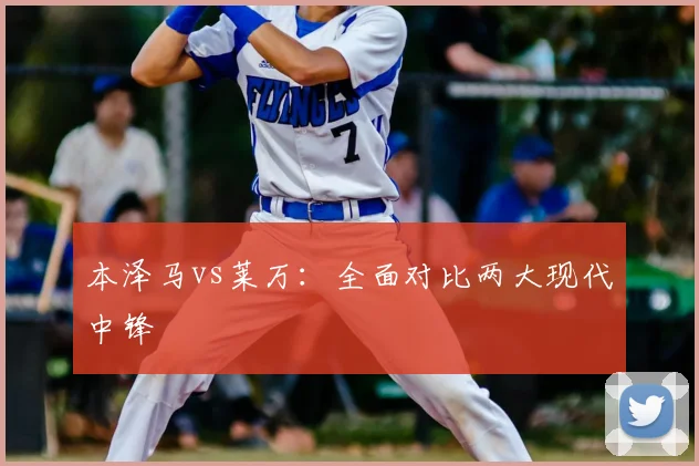 本泽马vs莱万：全面对比两大现代中锋