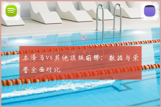 本泽马vs其他顶级前锋：数据与荣誉全面对比