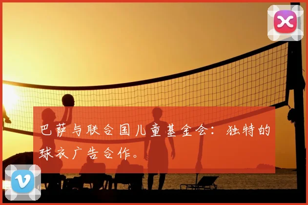 巴萨与联合国儿童基金会:独特的球衣广告合作。